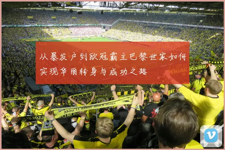 从暴发户到欧冠霸主巴黎世家如何实现华丽转身与成功之路